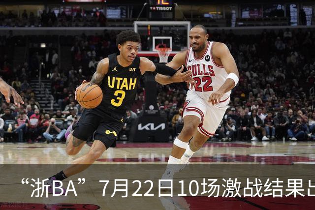 “浙BA”7月22日10场激战结果出炉！23日晚精彩继续~