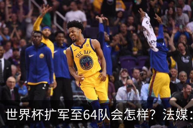 世界杯扩军至64队会怎样？法媒：依然没有中国队