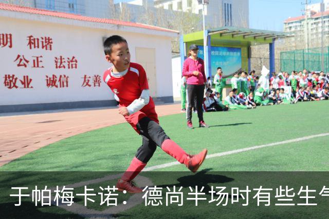 于帕梅卡诺：德尚半场时有些生气 感谢他并希望他未来一切顺利