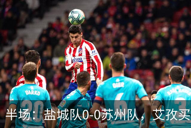 半场：盐城队0-0苏州队，艾孜买提造险