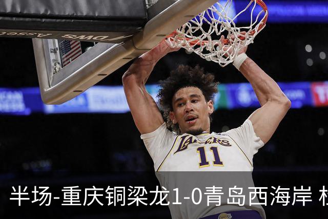 半场-重庆铜梁龙1-0青岛西海岸 杜月徵破门 丁海峰蹬踏向余望染红