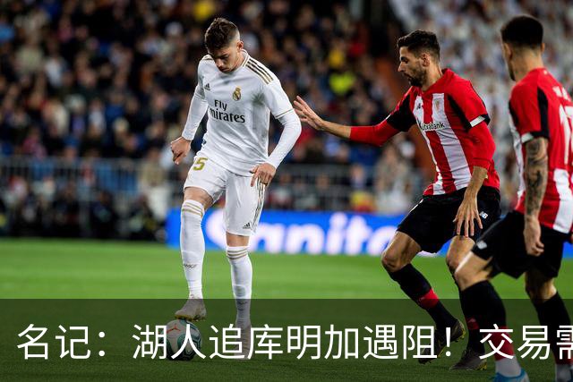 名记：湖人追库明加遇阻！交易需加入范德比尔特 但老鹰不太愿意