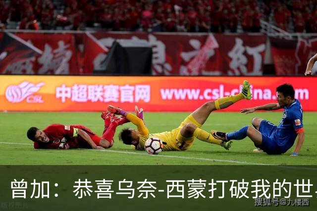 曾加：恭喜乌奈-西蒙打破我的世界杯不失球时长纪录，这十分不易