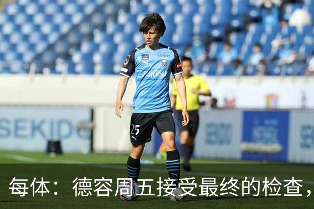 每体：德容周五接受最终的检查，巴萨也预计会在今天发表官方通告
