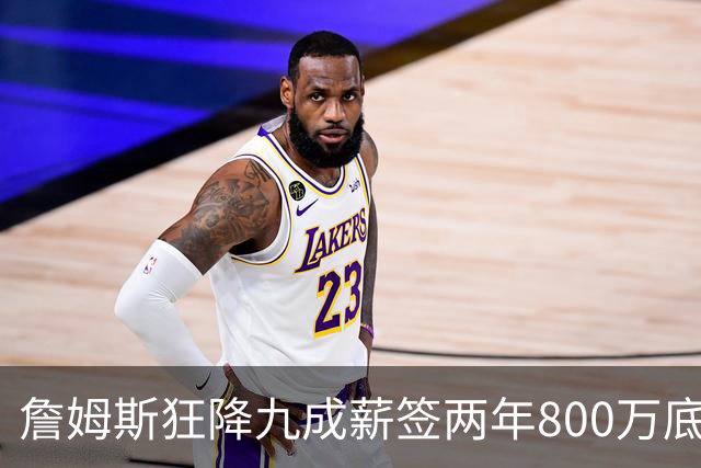 詹姆斯狂降九成薪签两年800万底薪加盟76人