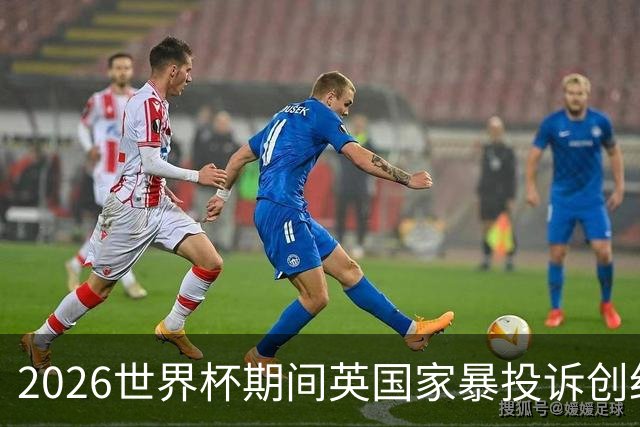 2026世界杯期间英国家暴投诉创纪录：2322起报告，17%涉家暴，93%发生在英格兰比赛前后