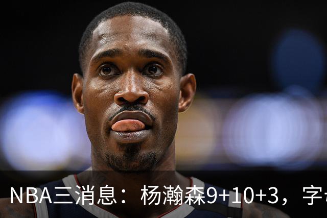 NBA三消息：杨瀚森9+10+3，字母哥亮相热火，詹姆斯3选1？
